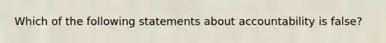 Which of the following statements about accountability is false?