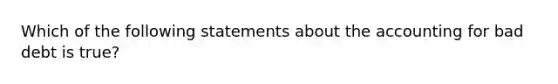 Which of the following statements about the accounting for bad debt is true?