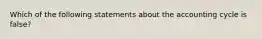 Which of the following statements about the accounting cycle is false?