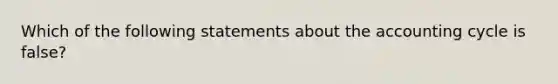 Which of the following statements about the accounting cycle is false?