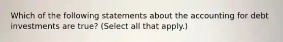 Which of the following statements about the accounting for debt investments are true? (Select all that apply.)