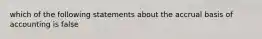 which of the following statements about the accrual basis of accounting is false