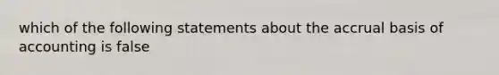 which of the following statements about the accrual basis of accounting is false