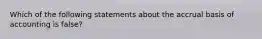 Which of the following statements about the accrual basis of accounting is false?