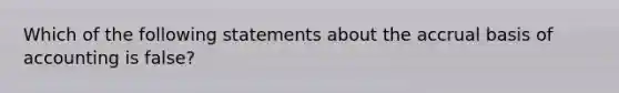 Which of the following statements about the accrual basis of accounting is false?