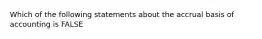 Which of the following statements about the accrual basis of accounting is FALSE