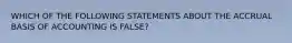 WHICH OF THE FOLLOWING STATEMENTS ABOUT THE ACCRUAL BASIS OF ACCOUNTING IS FALSE?