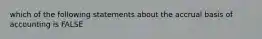 which of the following statements about the accrual basis of accounting is FALSE