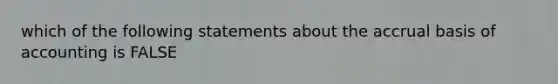 which of the following statements about the accrual basis of accounting is FALSE