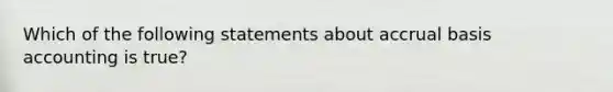 Which of the following statements about accrual basis accounting is true?