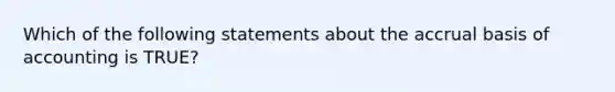 Which of the following statements about the accrual basis of accounting is TRUE?