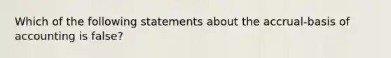 Which of the following statements about the accrual-basis of accounting is false?