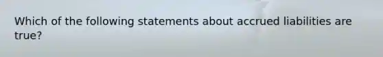 Which of the following statements about accrued liabilities are true?