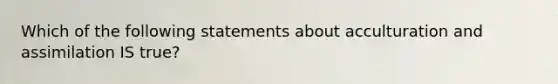 Which of the following statements about acculturation and assimilation IS true?