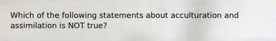 Which of the following statements about acculturation and assimilation is NOT true?