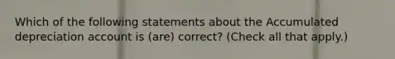 Which of the following statements about the Accumulated depreciation account is (are) correct? (Check all that apply.)