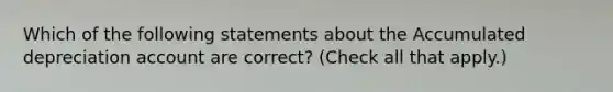 Which of the following statements about the Accumulated depreciation account are correct? (Check all that apply.)