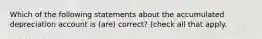 Which of the following statements about the accumulated depreciation account is (are) correct? (check all that apply.