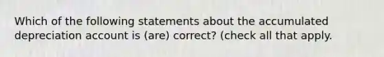 Which of the following statements about the accumulated depreciation account is (are) correct? (check all that apply.