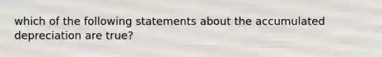 which of the following statements about the accumulated depreciation are true?