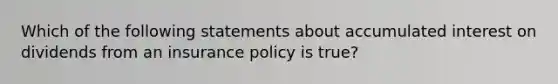 Which of the following statements about accumulated interest on dividends from an insurance policy is true?