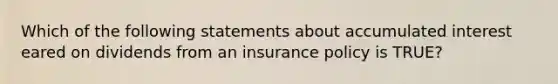 Which of the following statements about accumulated interest eared on dividends from an insurance policy is TRUE?