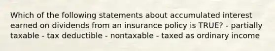 Which of the following statements about accumulated interest earned on dividends from an insurance policy is TRUE? - partially taxable - tax deductible - nontaxable - taxed as ordinary income