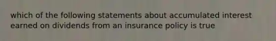 which of the following statements about accumulated interest earned on dividends from an insurance policy is true