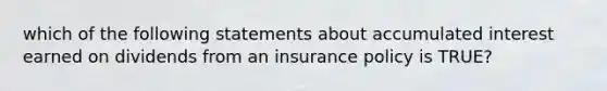 which of the following statements about accumulated interest earned on dividends from an insurance policy is TRUE?