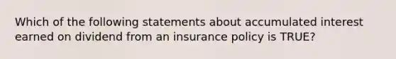 Which of the following statements about accumulated interest earned on dividend from an insurance policy is TRUE?