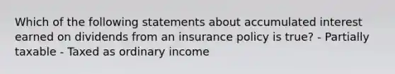 Which of the following statements about accumulated interest earned on dividends from an insurance policy is true? - Partially taxable - Taxed as ordinary income