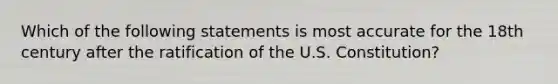 Which of the following statements is most accurate for the 18th century after the ratification of the U.S. Constitution?