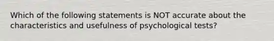 Which of the following statements is NOT accurate about the characteristics and usefulness of psychological tests?