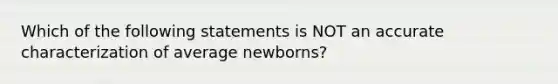 Which of the following statements is NOT an accurate characterization of average newborns?