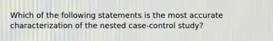 Which of the following statements is the most accurate characterization of the nested case-control study?