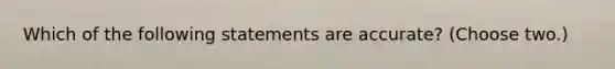 Which of the following statements are accurate? (Choose two.)