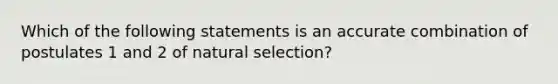 Which of the following statements is an accurate combination of postulates 1 and 2 of natural selection?