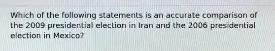 Which of the following statements is an accurate comparison of the 2009 presidential election in Iran and the 2006 presidential election in Mexico?