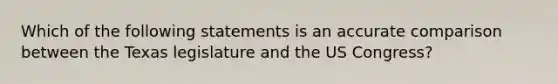 Which of the following statements is an accurate comparison between the Texas legislature and the US Congress?