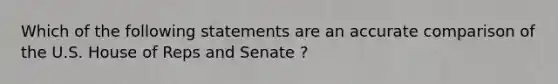 Which of the following statements are an accurate comparison of the U.S. House of Reps and Senate ?