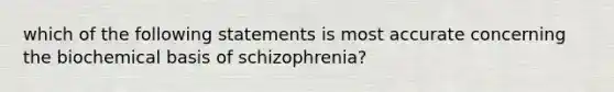 which of the following statements is most accurate concerning the biochemical basis of schizophrenia?