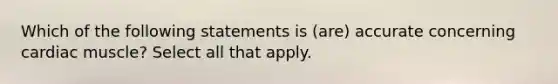 Which of the following statements is (are) accurate concerning cardiac muscle? Select all that apply.