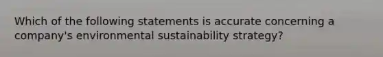 Which of the following statements is accurate concerning a company's environmental sustainability strategy?