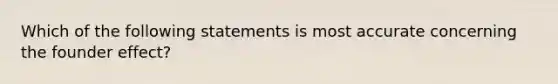 Which of the following statements is most accurate concerning the founder effect?