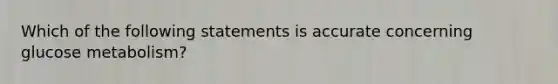 Which of the following statements is accurate concerning glucose metabolism?