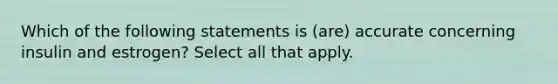 Which of the following statements is (are) accurate concerning insulin and estrogen? Select all that apply.