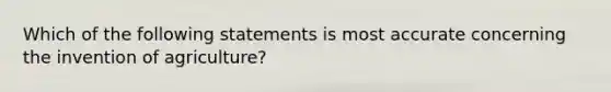 Which of the following statements is most accurate concerning the invention of agriculture?