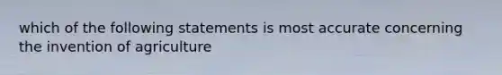 which of the following statements is most accurate concerning the invention of agriculture