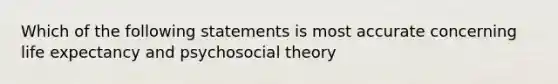 Which of the following statements is most accurate concerning life expectancy and psychosocial theory