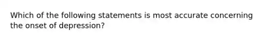 Which of the following statements is most accurate concerning the onset of depression?